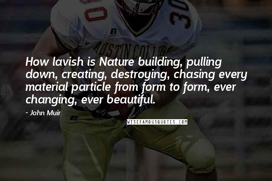 John Muir Quotes: How lavish is Nature building, pulling down, creating, destroying, chasing every material particle from form to form, ever changing, ever beautiful.