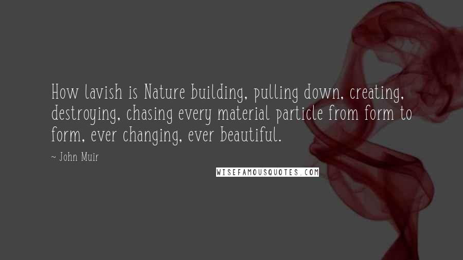 John Muir Quotes: How lavish is Nature building, pulling down, creating, destroying, chasing every material particle from form to form, ever changing, ever beautiful.