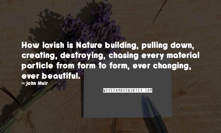 John Muir Quotes: How lavish is Nature building, pulling down, creating, destroying, chasing every material particle from form to form, ever changing, ever beautiful.