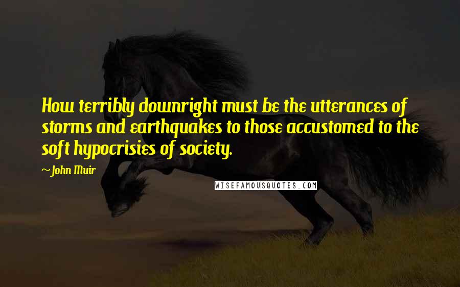 John Muir Quotes: How terribly downright must be the utterances of storms and earthquakes to those accustomed to the soft hypocrisies of society.