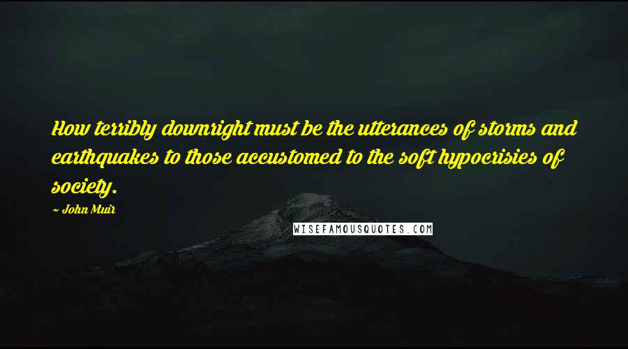 John Muir Quotes: How terribly downright must be the utterances of storms and earthquakes to those accustomed to the soft hypocrisies of society.