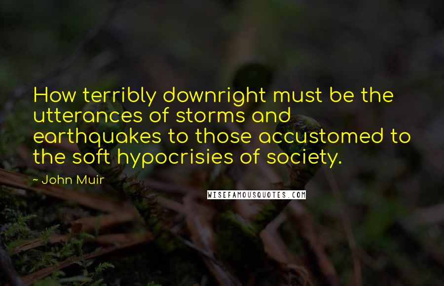 John Muir Quotes: How terribly downright must be the utterances of storms and earthquakes to those accustomed to the soft hypocrisies of society.