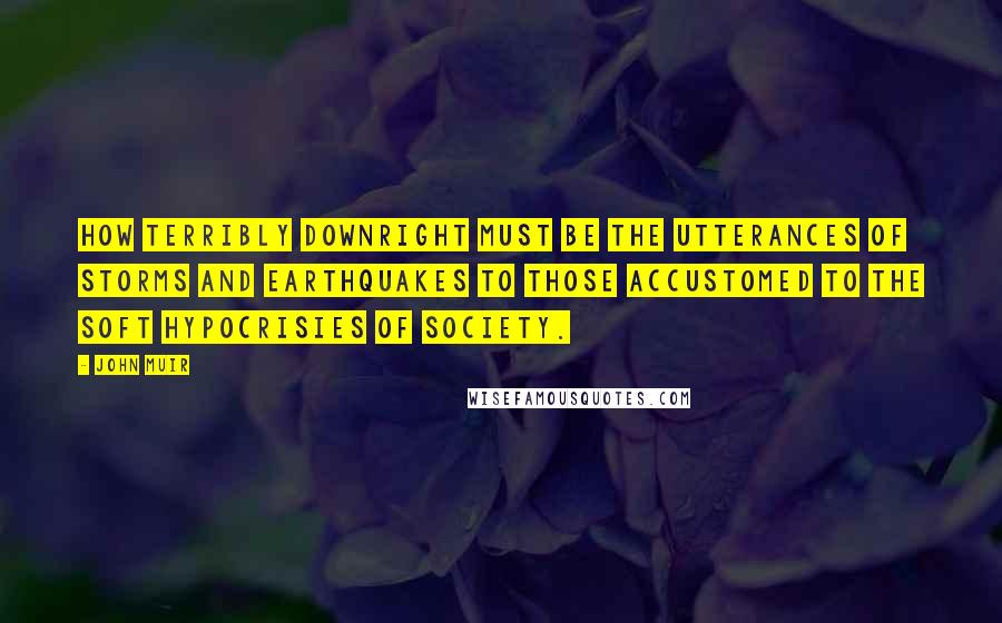 John Muir Quotes: How terribly downright must be the utterances of storms and earthquakes to those accustomed to the soft hypocrisies of society.