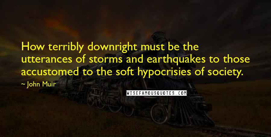 John Muir Quotes: How terribly downright must be the utterances of storms and earthquakes to those accustomed to the soft hypocrisies of society.