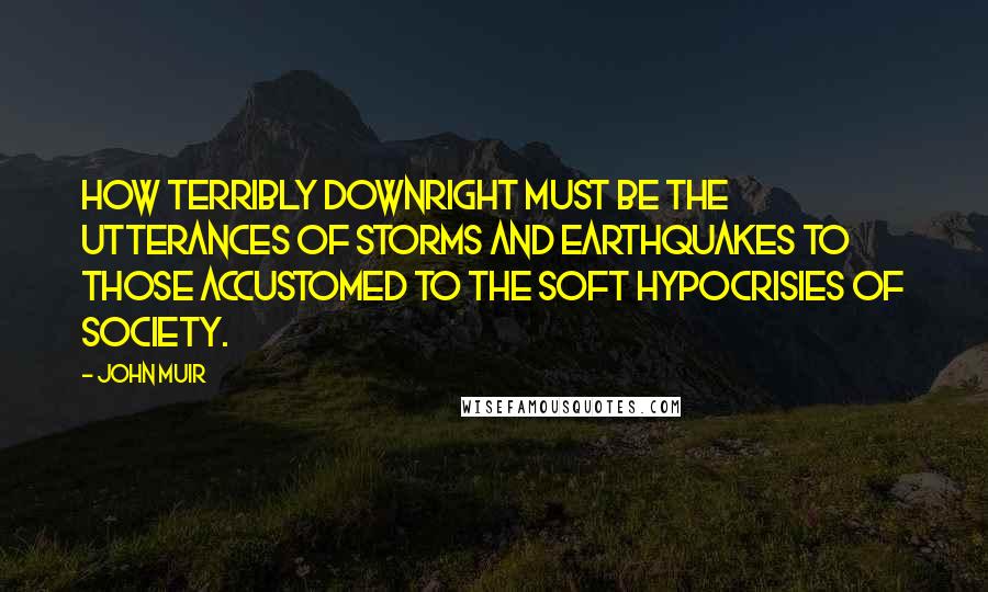 John Muir Quotes: How terribly downright must be the utterances of storms and earthquakes to those accustomed to the soft hypocrisies of society.