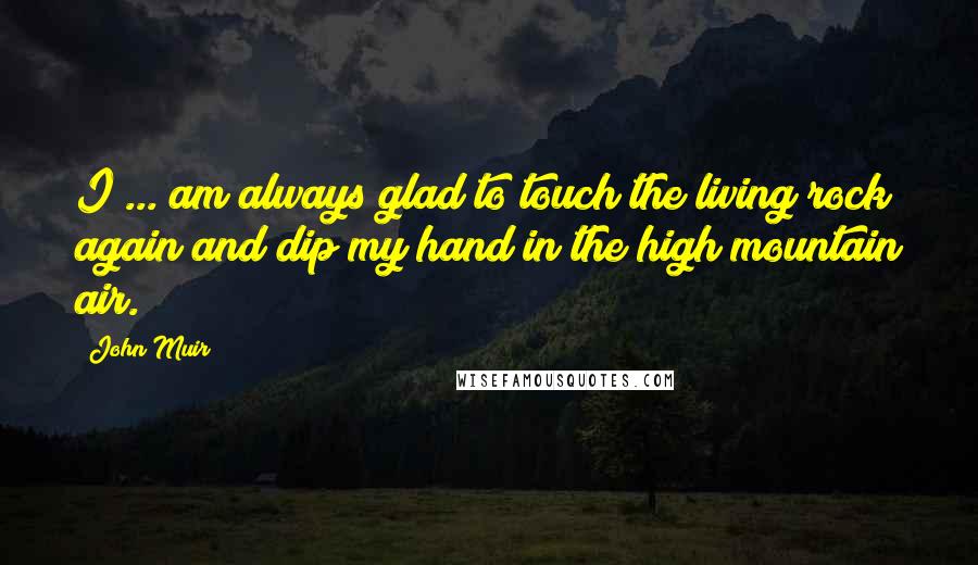 John Muir Quotes: I ... am always glad to touch the living rock again and dip my hand in the high mountain air.