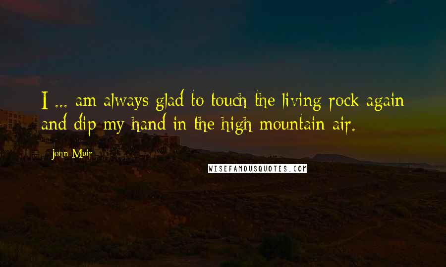 John Muir Quotes: I ... am always glad to touch the living rock again and dip my hand in the high mountain air.