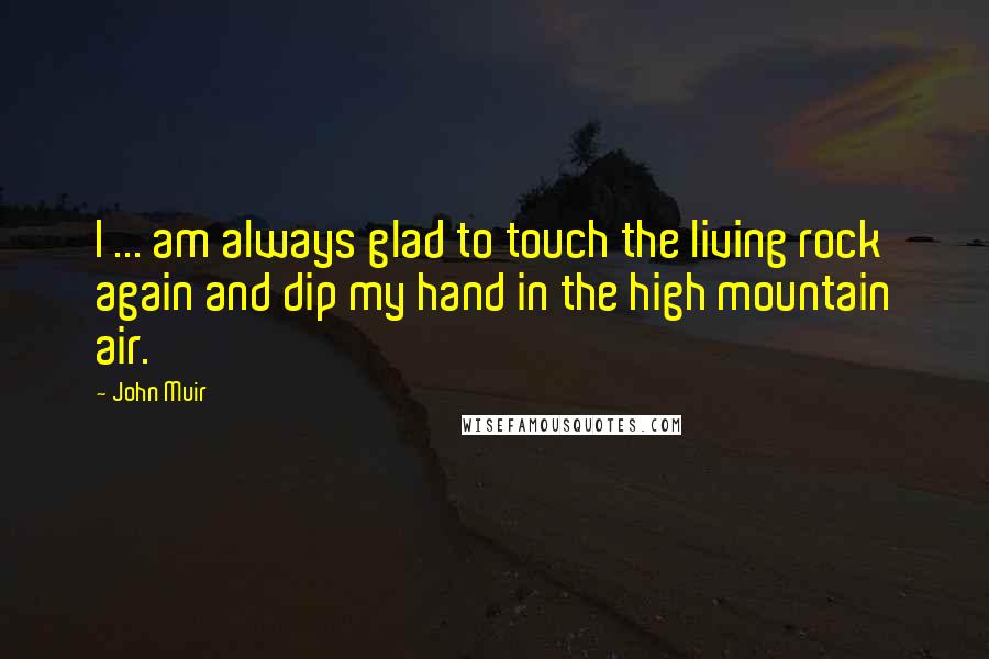 John Muir Quotes: I ... am always glad to touch the living rock again and dip my hand in the high mountain air.