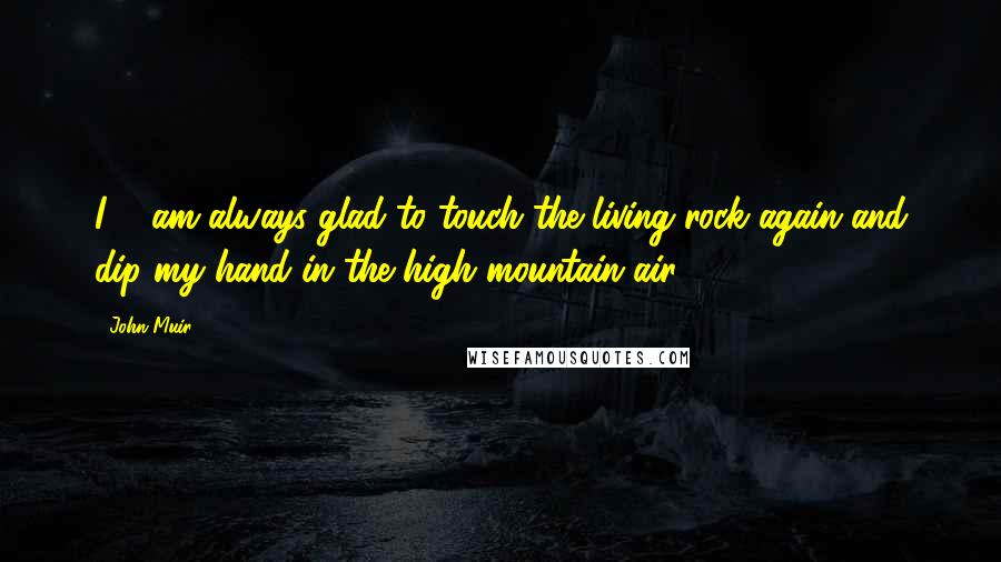 John Muir Quotes: I ... am always glad to touch the living rock again and dip my hand in the high mountain air.