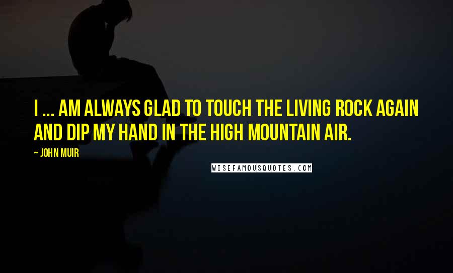 John Muir Quotes: I ... am always glad to touch the living rock again and dip my hand in the high mountain air.