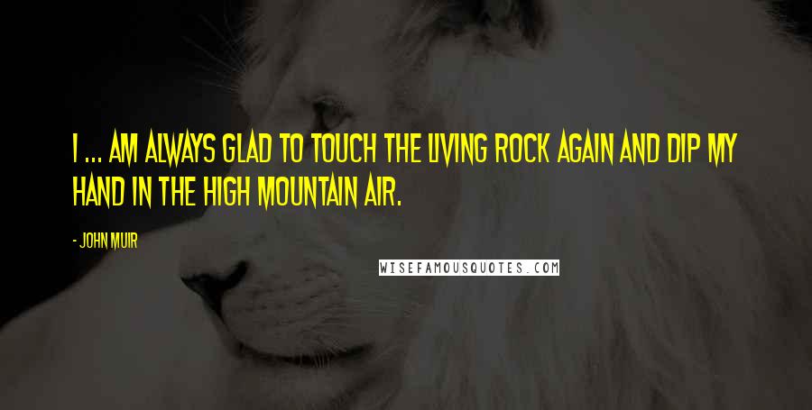 John Muir Quotes: I ... am always glad to touch the living rock again and dip my hand in the high mountain air.