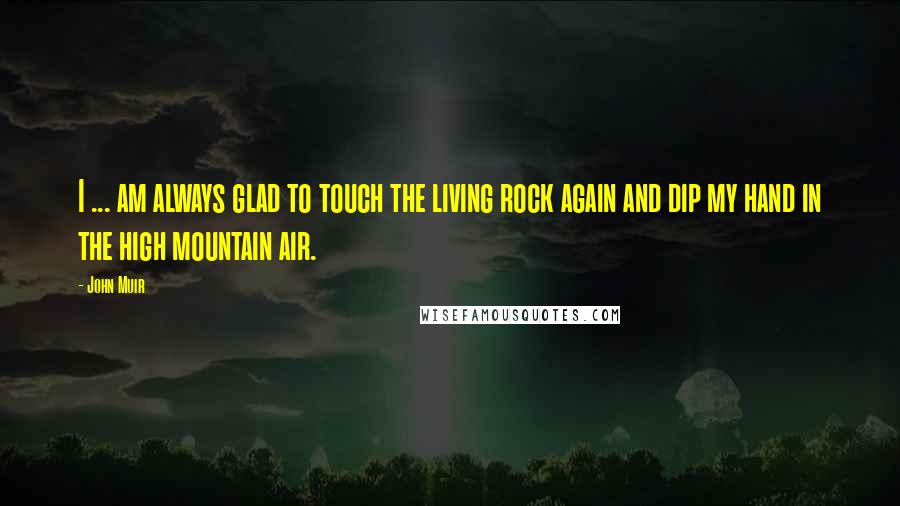 John Muir Quotes: I ... am always glad to touch the living rock again and dip my hand in the high mountain air.