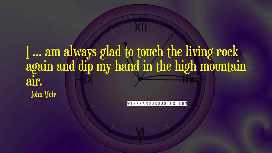 John Muir Quotes: I ... am always glad to touch the living rock again and dip my hand in the high mountain air.