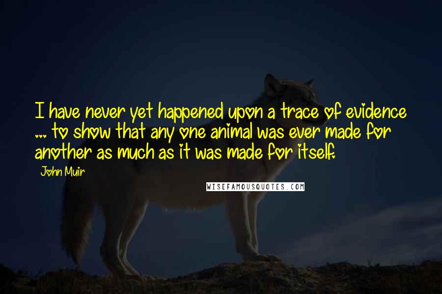 John Muir Quotes: I have never yet happened upon a trace of evidence ... to show that any one animal was ever made for another as much as it was made for itself.