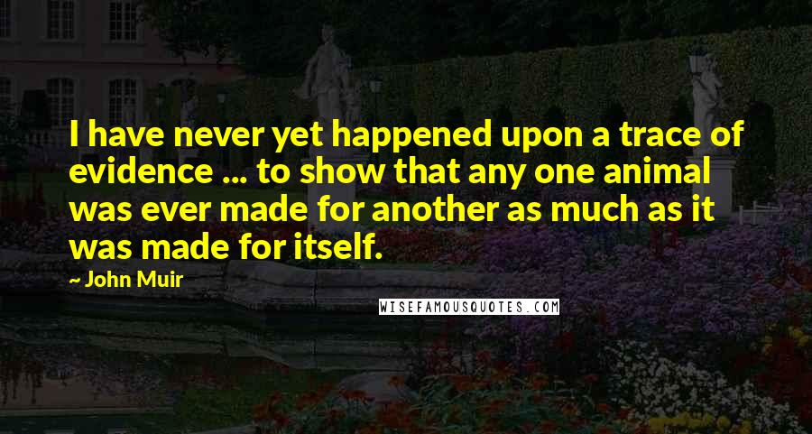 John Muir Quotes: I have never yet happened upon a trace of evidence ... to show that any one animal was ever made for another as much as it was made for itself.