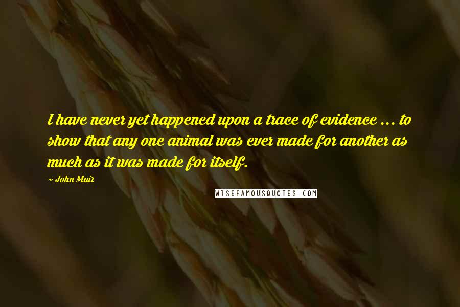 John Muir Quotes: I have never yet happened upon a trace of evidence ... to show that any one animal was ever made for another as much as it was made for itself.