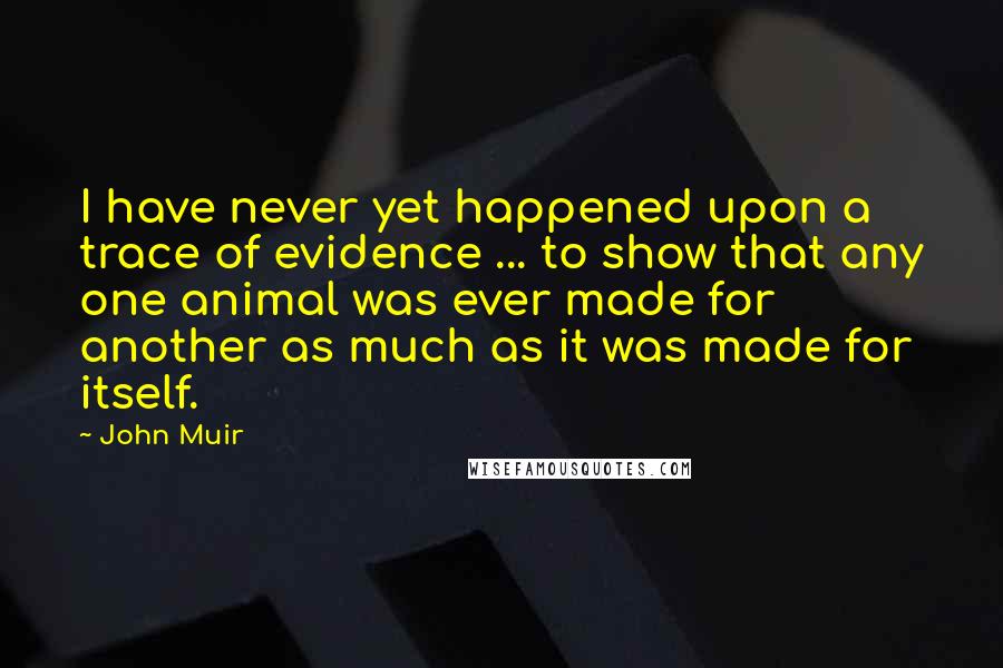 John Muir Quotes: I have never yet happened upon a trace of evidence ... to show that any one animal was ever made for another as much as it was made for itself.