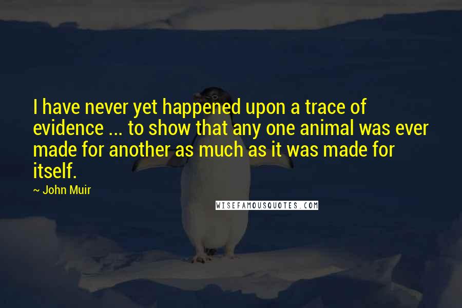 John Muir Quotes: I have never yet happened upon a trace of evidence ... to show that any one animal was ever made for another as much as it was made for itself.