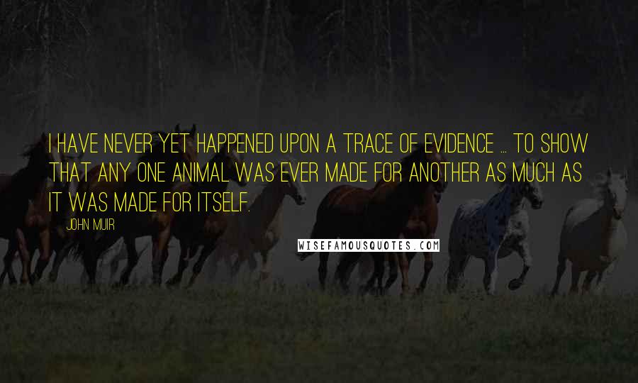 John Muir Quotes: I have never yet happened upon a trace of evidence ... to show that any one animal was ever made for another as much as it was made for itself.