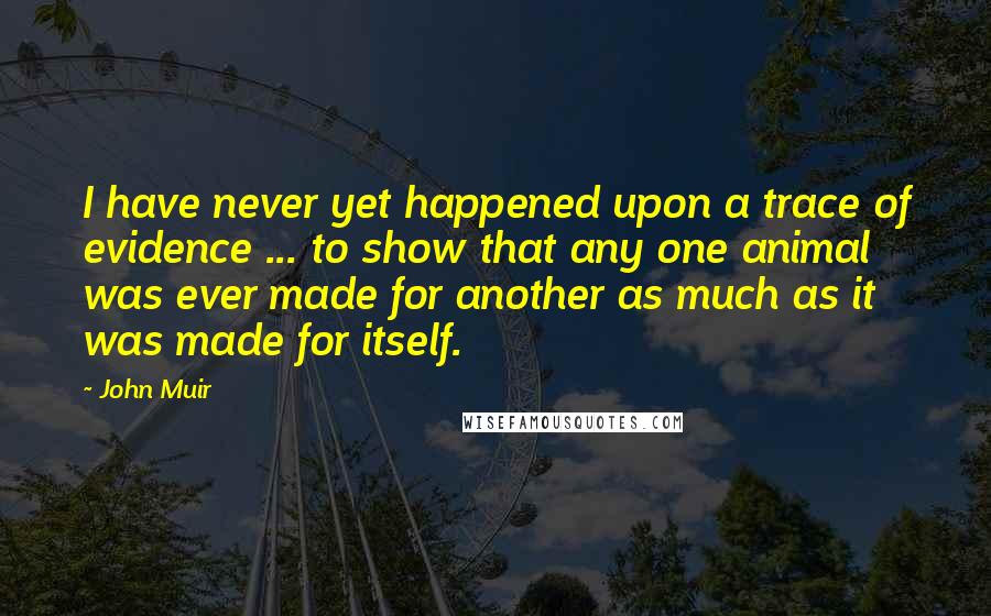 John Muir Quotes: I have never yet happened upon a trace of evidence ... to show that any one animal was ever made for another as much as it was made for itself.