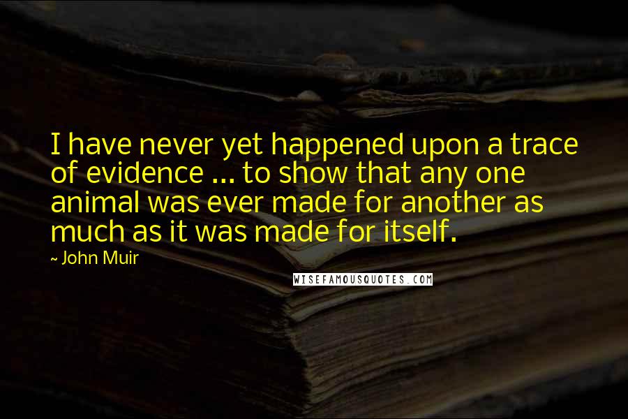 John Muir Quotes: I have never yet happened upon a trace of evidence ... to show that any one animal was ever made for another as much as it was made for itself.