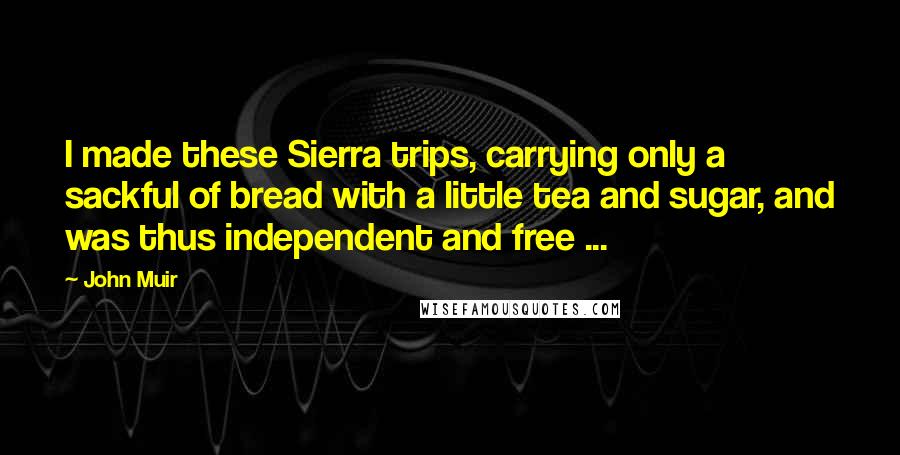 John Muir Quotes: I made these Sierra trips, carrying only a sackful of bread with a little tea and sugar, and was thus independent and free ...