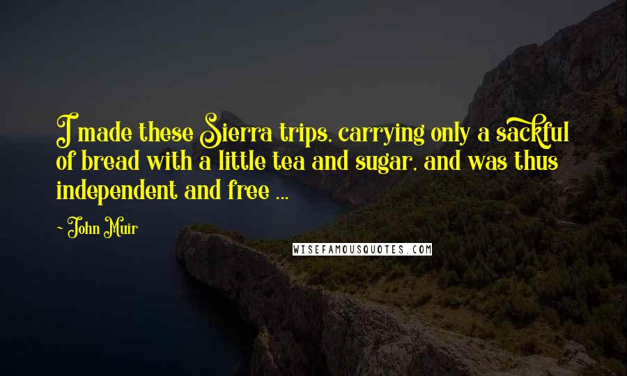 John Muir Quotes: I made these Sierra trips, carrying only a sackful of bread with a little tea and sugar, and was thus independent and free ...