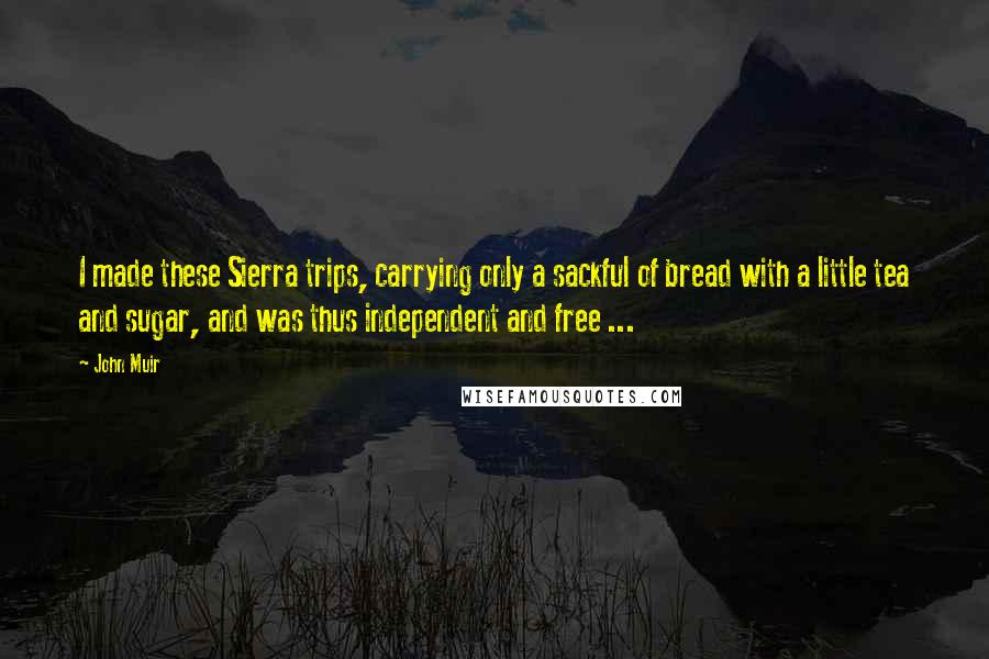 John Muir Quotes: I made these Sierra trips, carrying only a sackful of bread with a little tea and sugar, and was thus independent and free ...