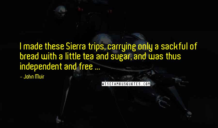 John Muir Quotes: I made these Sierra trips, carrying only a sackful of bread with a little tea and sugar, and was thus independent and free ...