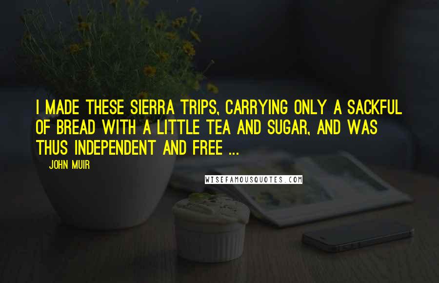 John Muir Quotes: I made these Sierra trips, carrying only a sackful of bread with a little tea and sugar, and was thus independent and free ...