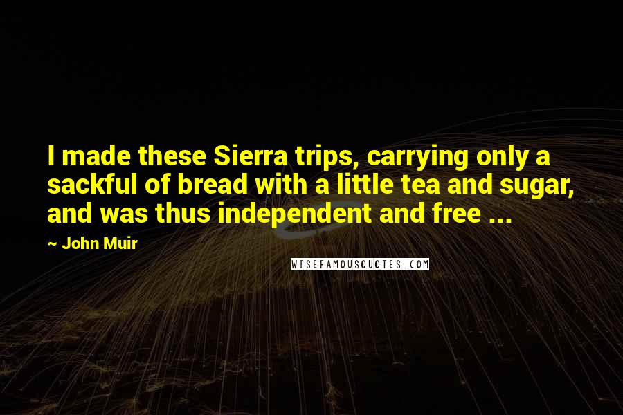 John Muir Quotes: I made these Sierra trips, carrying only a sackful of bread with a little tea and sugar, and was thus independent and free ...