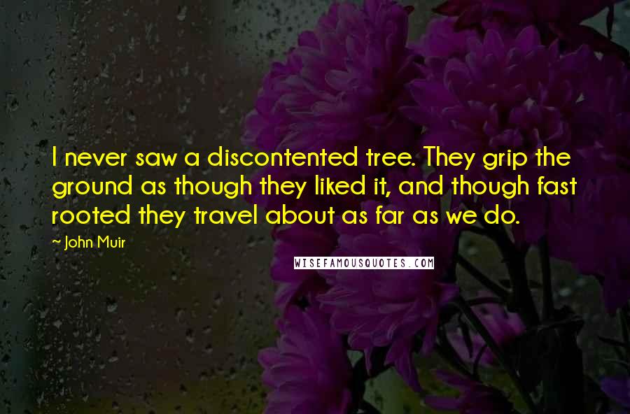 John Muir Quotes: I never saw a discontented tree. They grip the ground as though they liked it, and though fast rooted they travel about as far as we do.