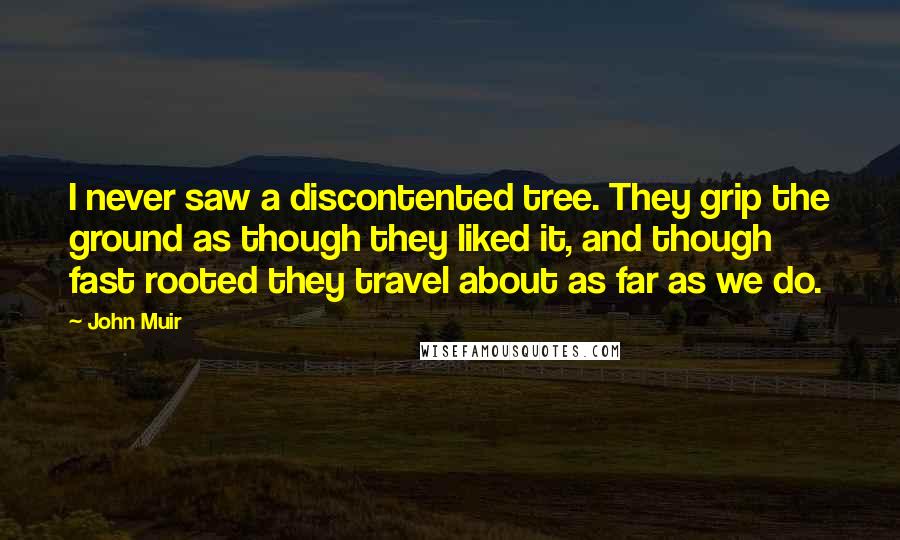 John Muir Quotes: I never saw a discontented tree. They grip the ground as though they liked it, and though fast rooted they travel about as far as we do.