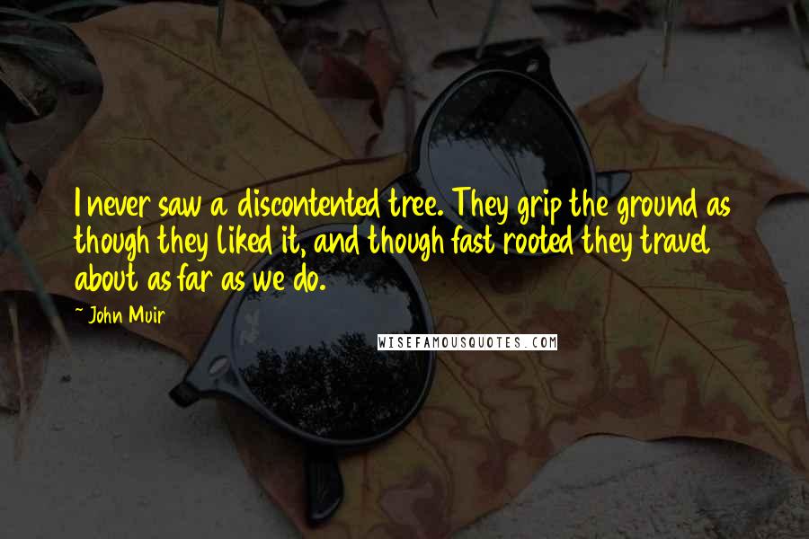 John Muir Quotes: I never saw a discontented tree. They grip the ground as though they liked it, and though fast rooted they travel about as far as we do.