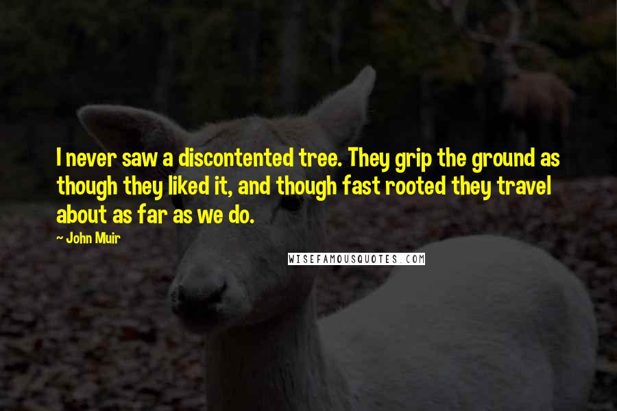 John Muir Quotes: I never saw a discontented tree. They grip the ground as though they liked it, and though fast rooted they travel about as far as we do.