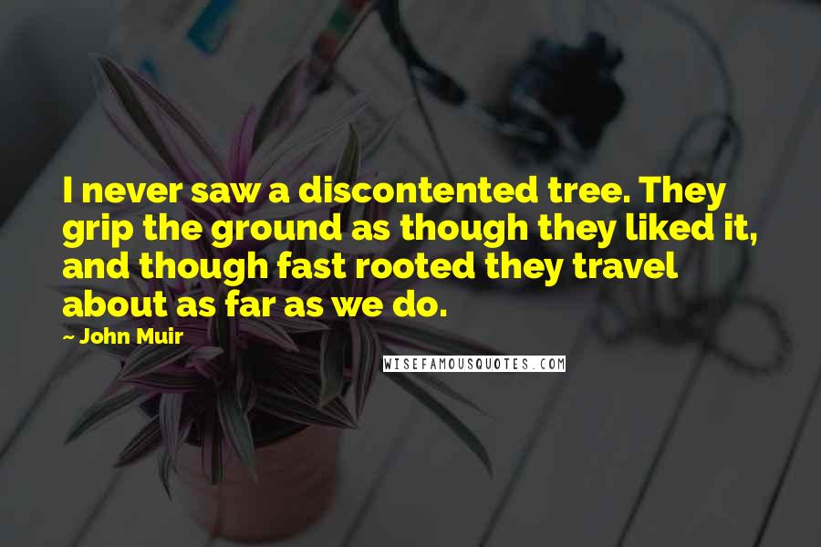 John Muir Quotes: I never saw a discontented tree. They grip the ground as though they liked it, and though fast rooted they travel about as far as we do.