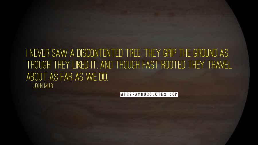 John Muir Quotes: I never saw a discontented tree. They grip the ground as though they liked it, and though fast rooted they travel about as far as we do.