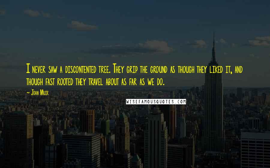 John Muir Quotes: I never saw a discontented tree. They grip the ground as though they liked it, and though fast rooted they travel about as far as we do.