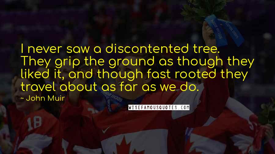 John Muir Quotes: I never saw a discontented tree. They grip the ground as though they liked it, and though fast rooted they travel about as far as we do.