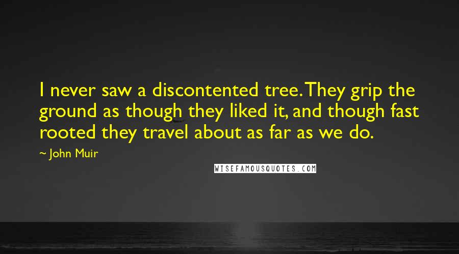 John Muir Quotes: I never saw a discontented tree. They grip the ground as though they liked it, and though fast rooted they travel about as far as we do.