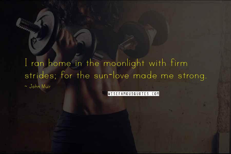 John Muir Quotes: I ran home in the moonlight with firm strides; for the sun-love made me strong.