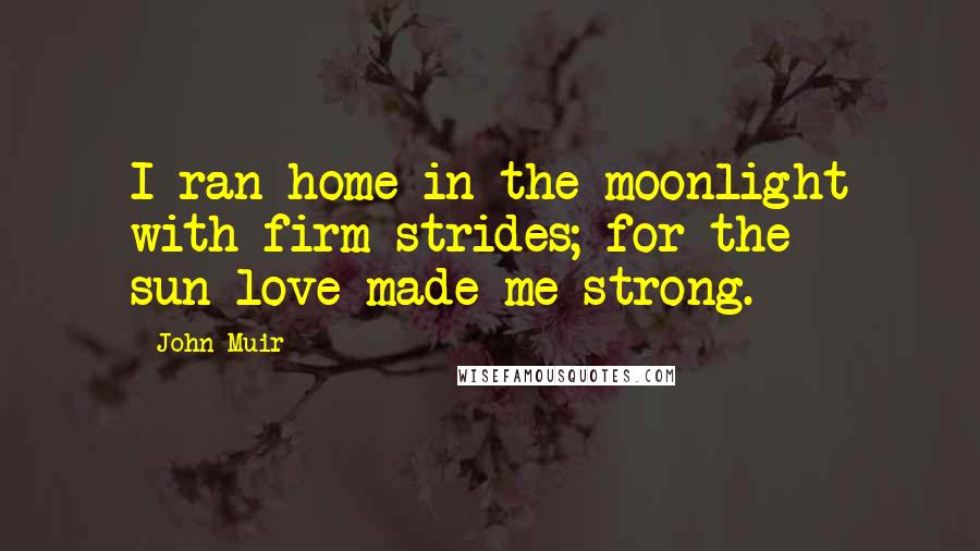 John Muir Quotes: I ran home in the moonlight with firm strides; for the sun-love made me strong.