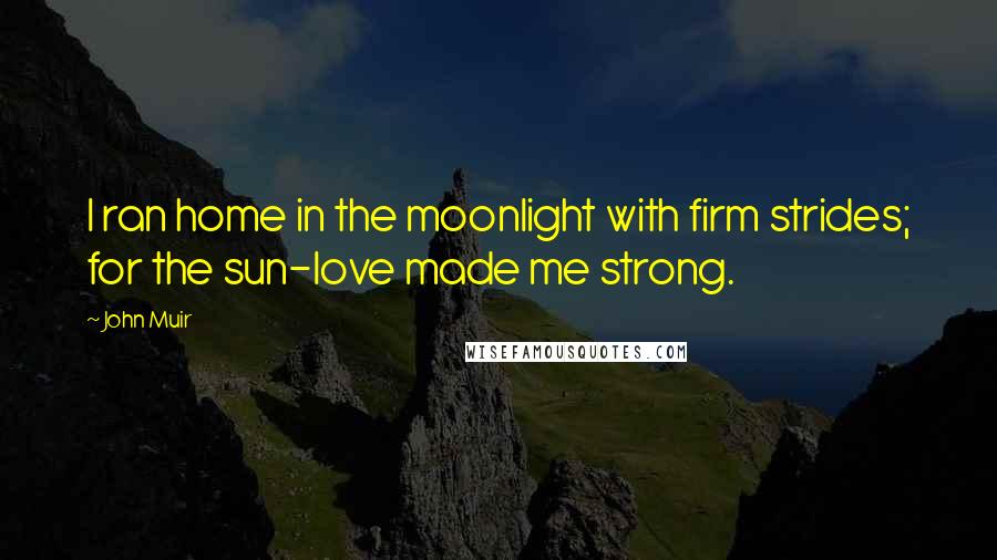 John Muir Quotes: I ran home in the moonlight with firm strides; for the sun-love made me strong.