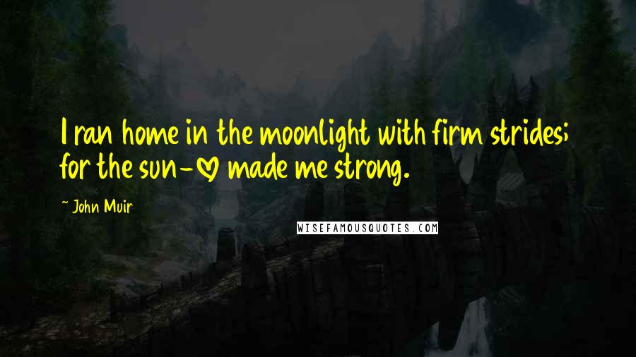 John Muir Quotes: I ran home in the moonlight with firm strides; for the sun-love made me strong.