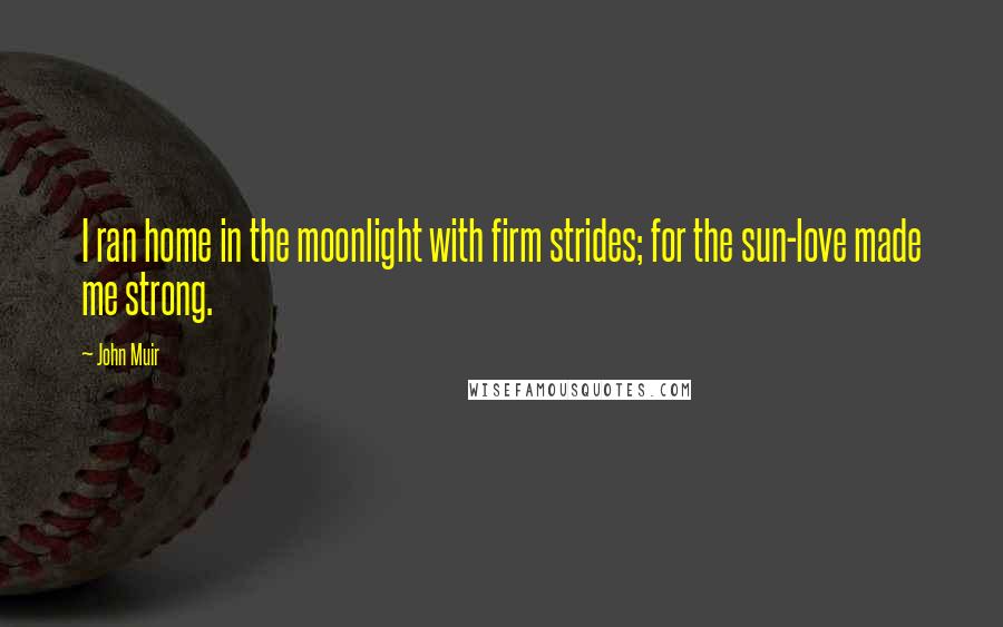 John Muir Quotes: I ran home in the moonlight with firm strides; for the sun-love made me strong.