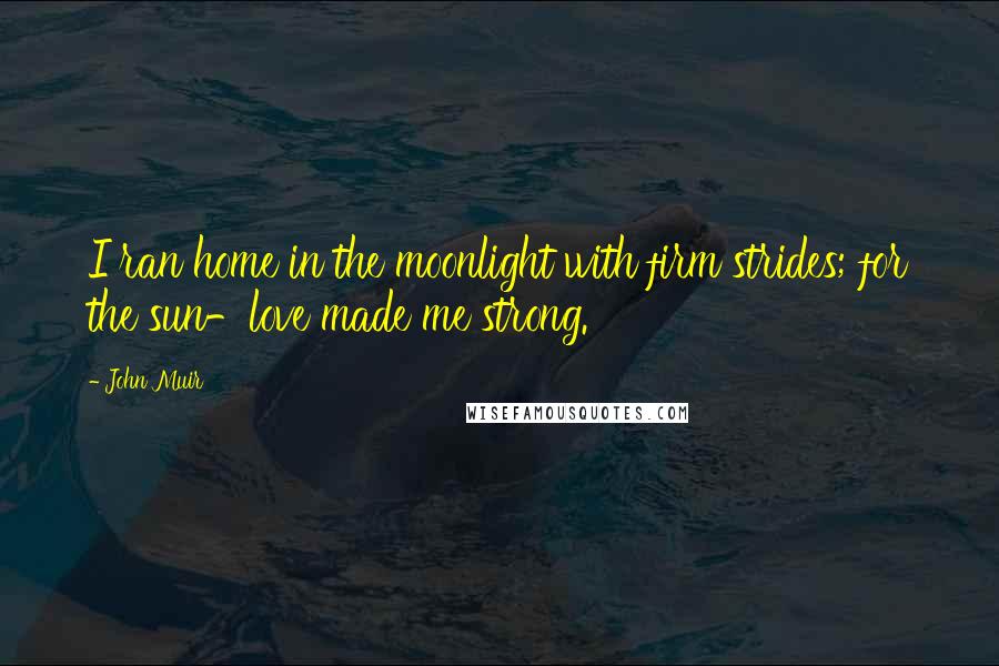 John Muir Quotes: I ran home in the moonlight with firm strides; for the sun-love made me strong.