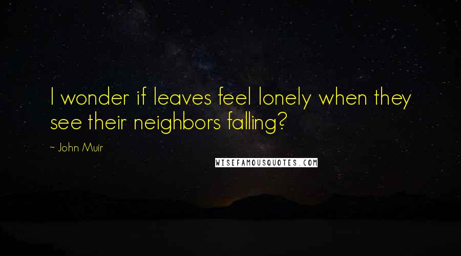 John Muir Quotes: I wonder if leaves feel lonely when they see their neighbors falling?