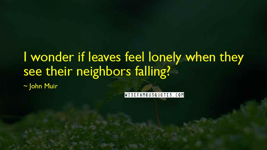 John Muir Quotes: I wonder if leaves feel lonely when they see their neighbors falling?