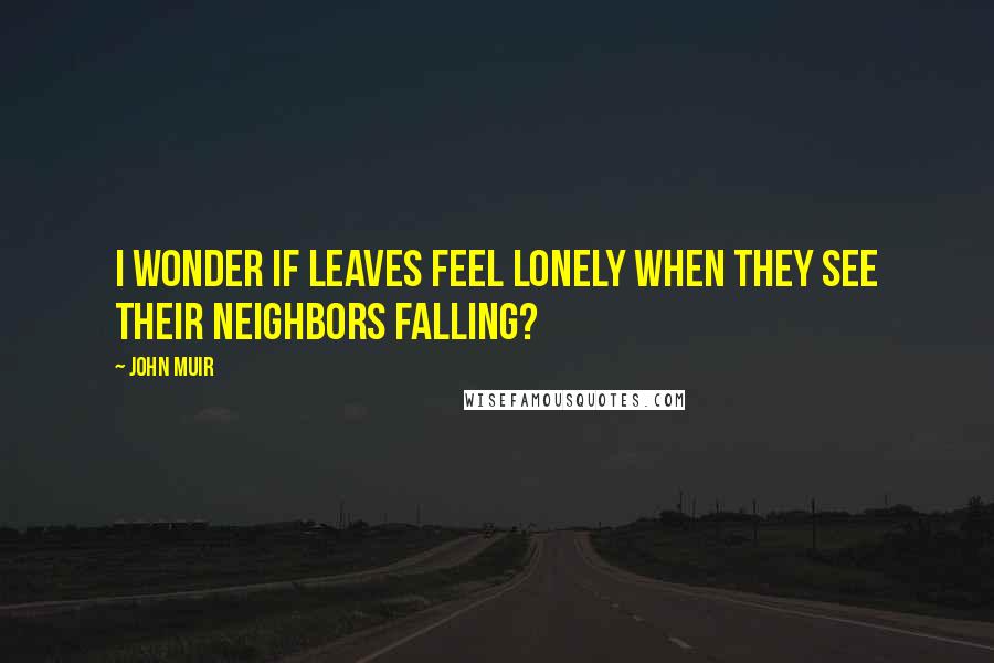 John Muir Quotes: I wonder if leaves feel lonely when they see their neighbors falling?