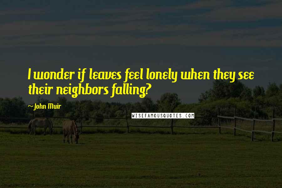 John Muir Quotes: I wonder if leaves feel lonely when they see their neighbors falling?